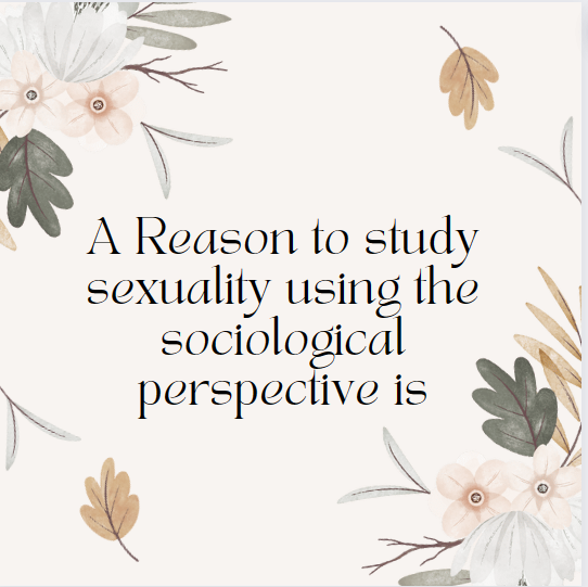 A Reason to study sexuality using the sociological perspective is